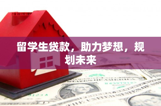鹤庆留学生贷款，助力梦想，规划未来