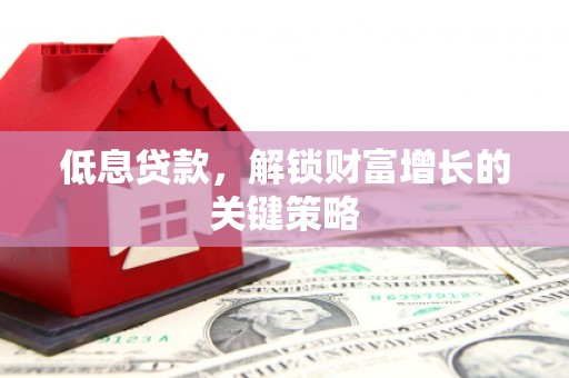 鹤庆低息贷款，解锁财富增长的关键策略