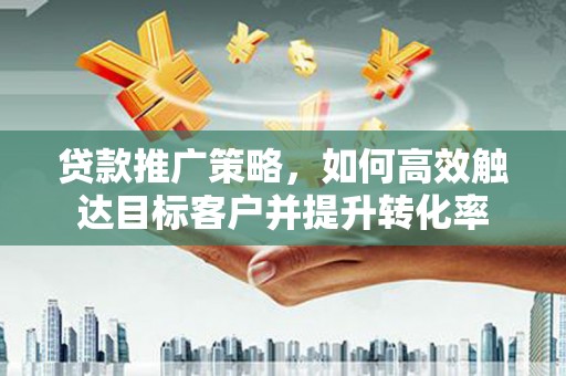 鹤庆贷款推广策略，如何高效触达目标客户并提升转化率