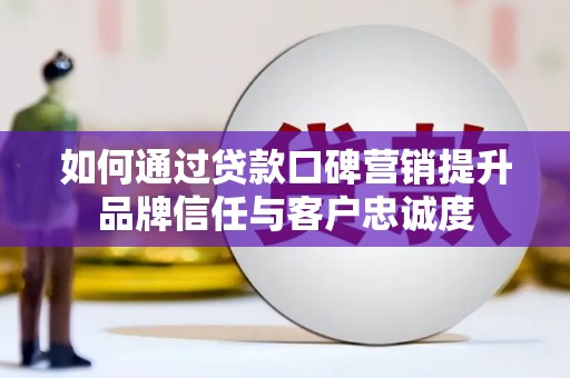 鹤庆如何通过贷款口碑营销提升品牌信任与客户忠诚度