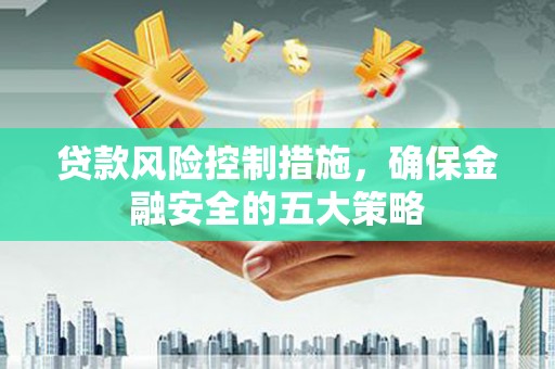 鹤庆贷款风险控制措施，确保金融安全的五大策略