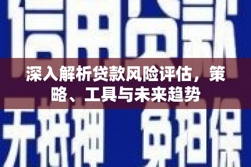 鹤庆深入解析贷款风险评估，策略、工具与未来趋势