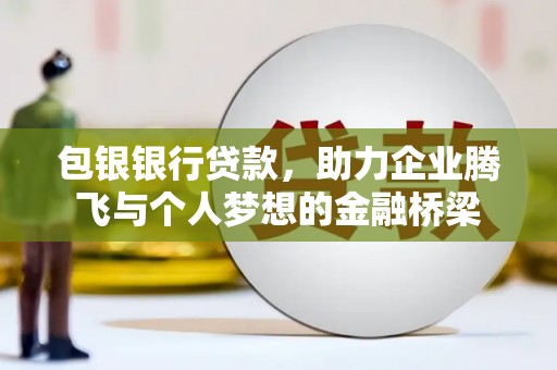 鹤庆包银银行贷款，助力企业腾飞与个人梦想的金融桥梁