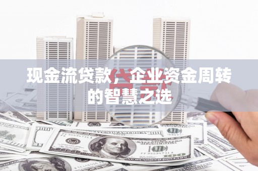 鹤庆现金流贷款，企业资金周转的智慧之选