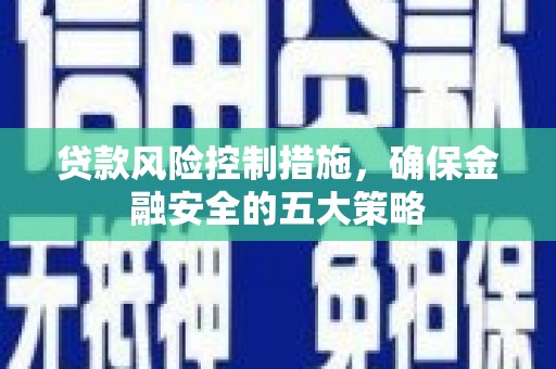 鹤庆贷款风险控制措施，确保金融安全的五大策略