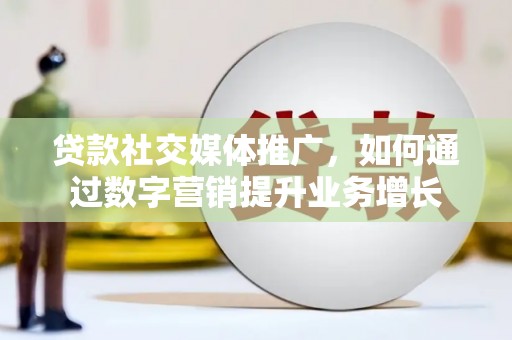 鹤庆贷款社交媒体推广，如何通过数字营销提升业务增长