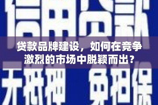 鹤庆贷款品牌建设，如何在竞争激烈的市场中脱颖而出？