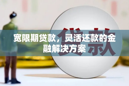 鹤庆宽限期贷款，灵活还款的金融解决方案
