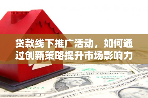 鹤庆贷款线下推广活动，如何通过创新策略提升市场影响力
