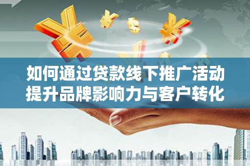 鹤庆如何通过贷款线下推广活动提升品牌影响力与客户转化率