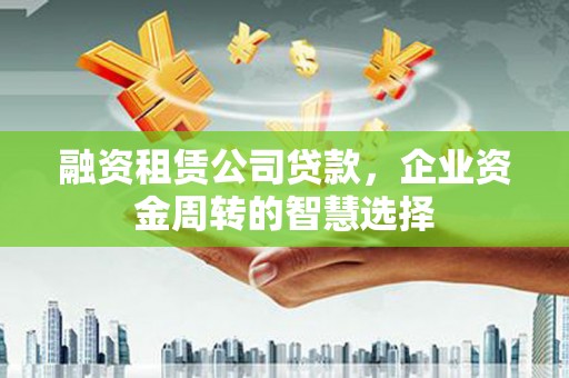 鹤庆融资租赁公司贷款，企业资金周转的智慧选择