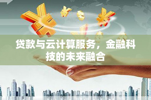 鹤庆贷款与云计算服务，金融科技的未来融合