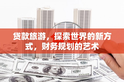 鹤庆贷款旅游，探索世界的新方式，财务规划的艺术