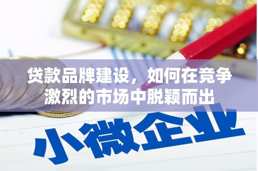 鹤庆贷款品牌建设，如何在竞争激烈的市场中脱颖而出