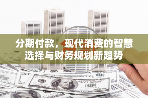 鹤庆分期付款，现代消费的智慧选择与财务规划新趋势