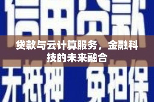 鹤庆贷款与云计算服务，金融科技的未来融合