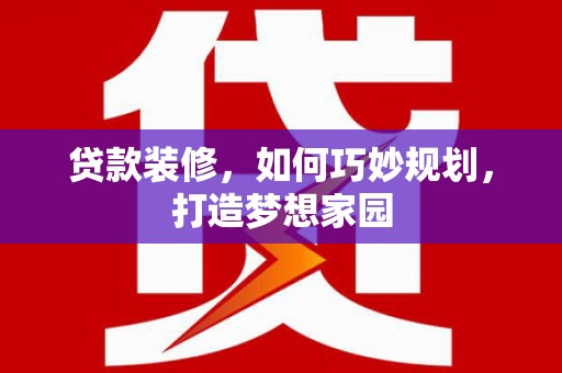 鹤庆贷款装修，如何巧妙规划，打造梦想家园
