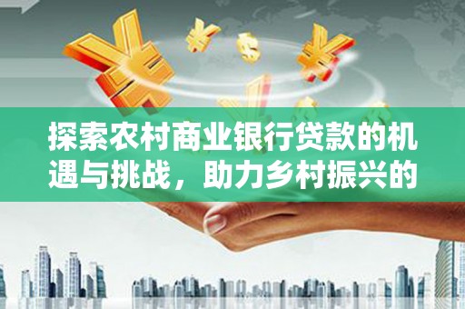 鹤庆探索农村商业银行贷款的机遇与挑战，助力乡村振兴的金融引擎