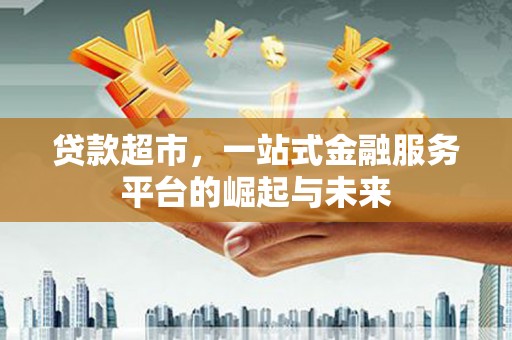 鹤庆贷款超市，一站式金融服务平台的崛起与未来