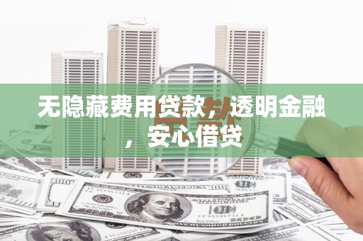 鹤庆无隐藏费用贷款，透明金融，安心借贷