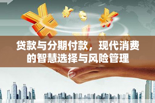 鹤庆贷款与分期付款，现代消费的智慧选择与风险管理