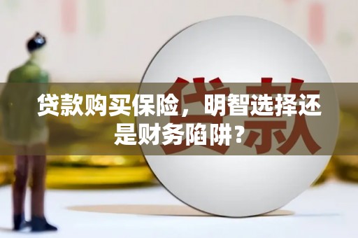 鹤庆贷款购买保险，明智选择还是财务陷阱？