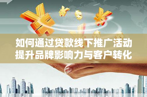 鹤庆如何通过贷款线下推广活动提升品牌影响力与客户转化率