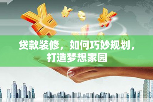 鹤庆贷款装修，如何巧妙规划，打造梦想家园