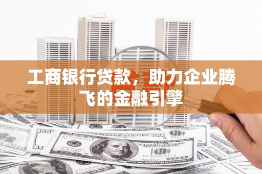 鹤庆工商银行贷款，助力企业腾飞的金融引擎