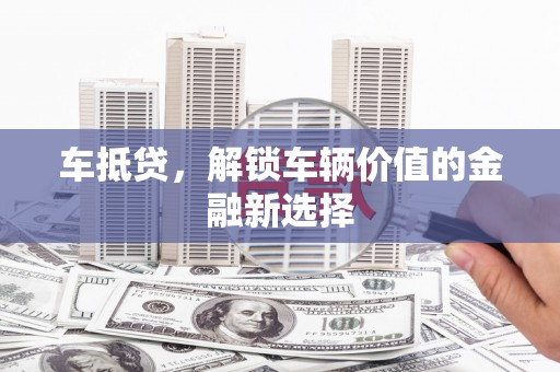 鹤庆车抵贷，解锁车辆价值的金融新选择