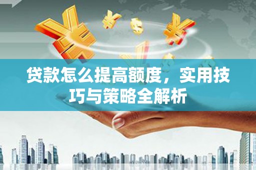 鹤庆贷款怎么提高额度，实用技巧与策略全解析