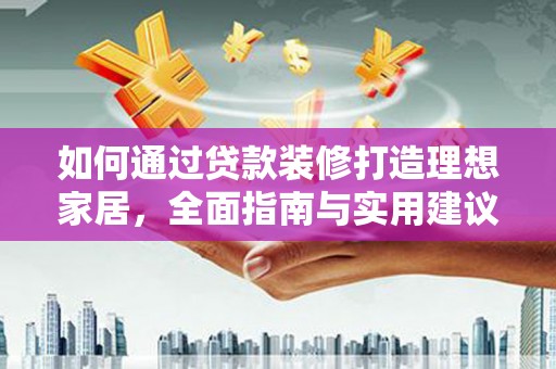 鹤庆如何通过贷款装修打造理想家居,全面指南与实用建议 鹤庆如何通过贷款装修打造理想家居,全面指南与实用建议