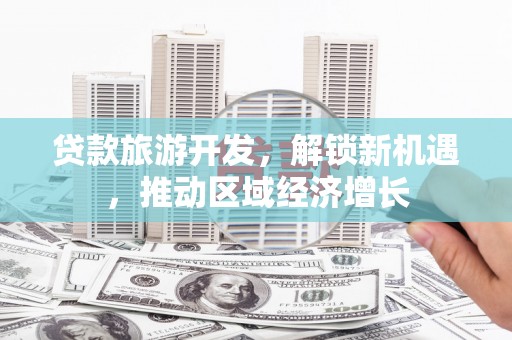 鹤庆贷款旅游开发，解锁新机遇，推动区域经济增长