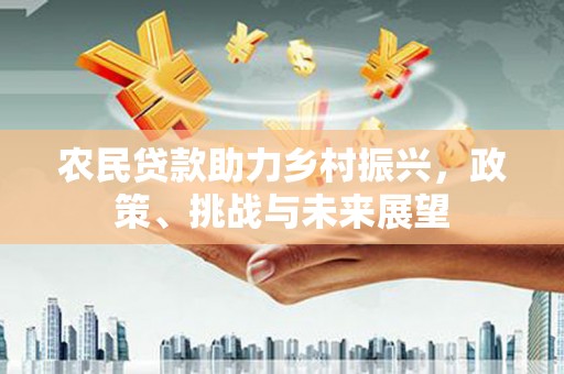 鹤庆农民贷款助力乡村振兴，政策、挑战与未来展望