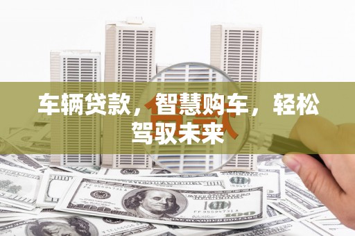 鹤庆车辆贷款，智慧购车，轻松驾驭未来