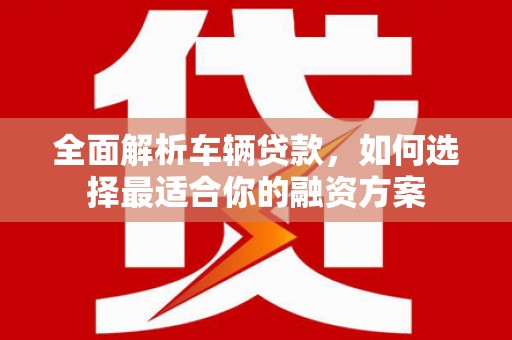 鹤庆全面解析车辆贷款，如何选择最适合你的融资方案