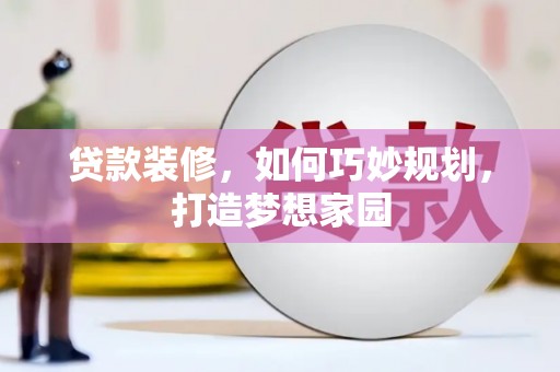 鹤庆贷款装修，如何巧妙规划，打造梦想家园