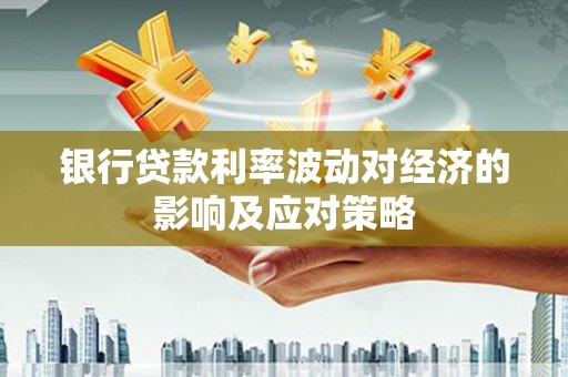 鹤庆银行贷款利率波动对经济的影响及应对策略
