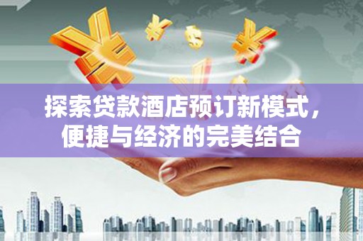 鹤庆探索贷款酒店预订新模式，便捷与经济的完美结合