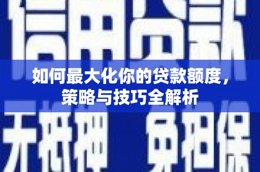 鹤庆如何最大化你的贷款额度，策略与技巧全解析