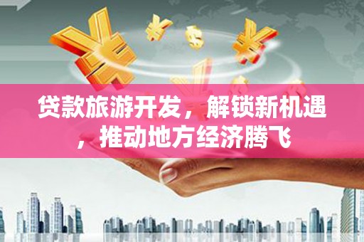 鹤庆贷款旅游开发，解锁新机遇，推动地方经济腾飞