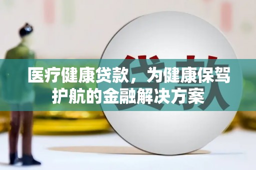 鹤庆医疗健康贷款，为健康保驾护航的金融解决方案