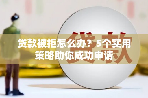 鹤庆贷款被拒怎么办？5个实用策略助你成功申请