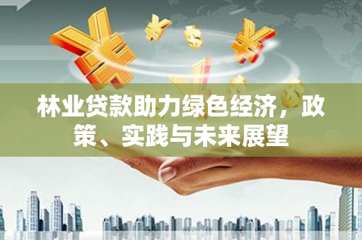 鹤庆林业贷款助力绿色经济，政策、实践与未来展望