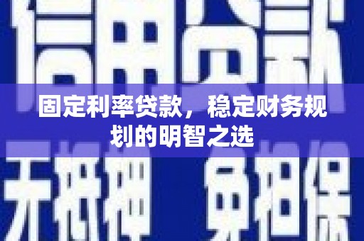 鹤庆固定利率贷款，稳定财务规划的明智之选