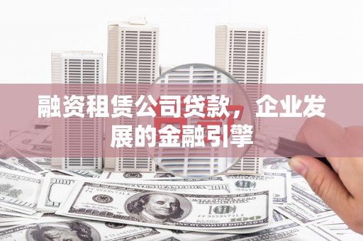 鹤庆融资租赁公司贷款，企业发展的金融引擎