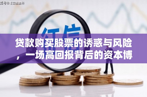 鹤庆贷款购买股票的诱惑与风险，一场高回报背后的资本博弈