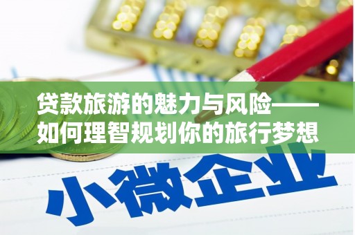 鹤庆贷款旅游的魅力与风险——如何理智规划你的旅行梦想