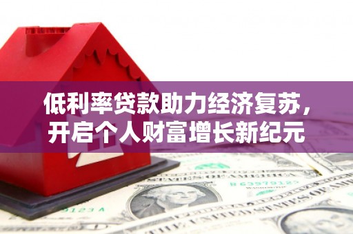 鹤庆低利率贷款助力经济复苏，开启个人财富增长新纪元