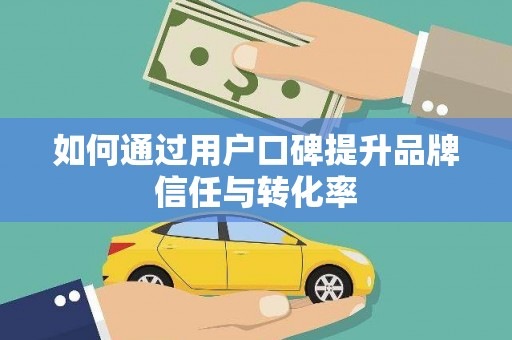 鹤庆如何通过用户口碑提升品牌信任与转化率